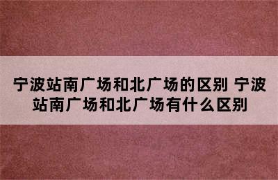 宁波站南广场和北广场的区别 宁波站南广场和北广场有什么区别